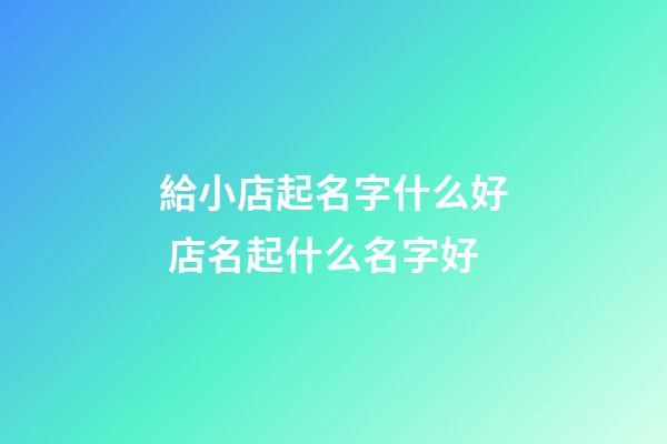 給小店起名字什么好 店名起什么名字好-第1張-店鋪起名-玄機派
